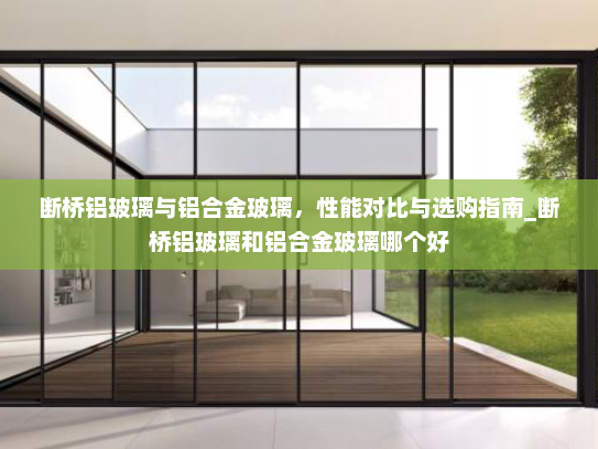 断桥铝玻璃与铝合金玻璃，性能对比与选购指南_断桥铝玻璃和铝合金玻璃哪个好