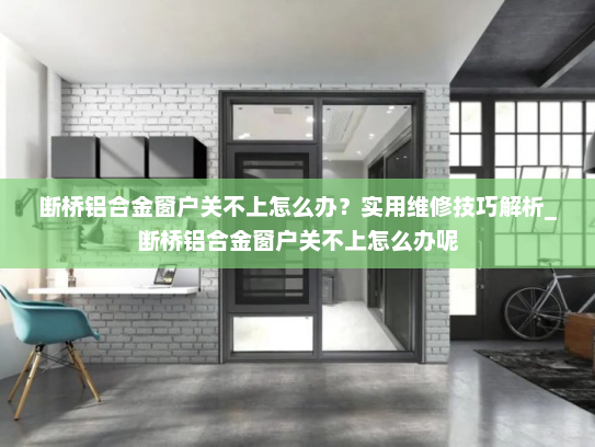 断桥铝合金窗户关不上怎么办？实用维修技巧解析_断桥铝合金窗户关不上怎么办呢