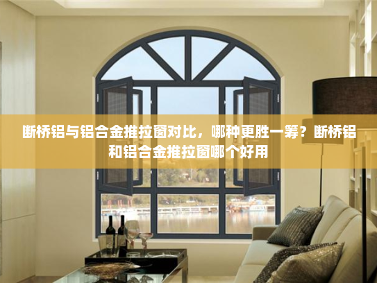 断桥铝与铝合金推拉窗对比，哪种更胜一筹？断桥铝和铝合金推拉窗哪个好用