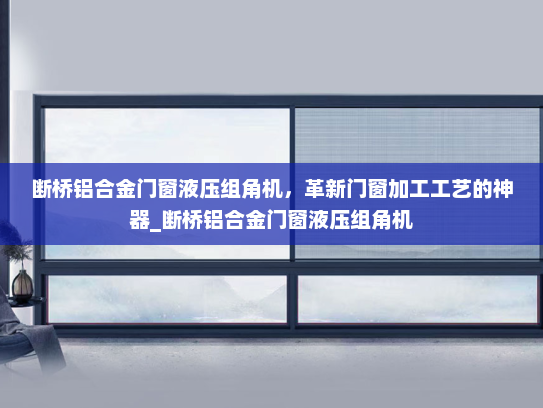 断桥铝合金门窗液压组角机，革新门窗加工工艺的神器_断桥铝合金门窗液压组角机