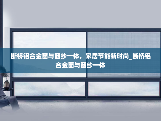 断桥铝合金窗与窗纱一体，家居节能新时尚_断桥铝合金窗与窗纱一体