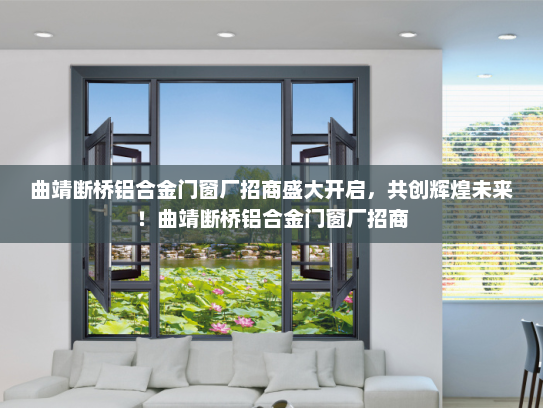 曲靖断桥铝合金门窗厂招商盛大开启，共创辉煌未来！曲靖断桥铝合金门窗厂招商