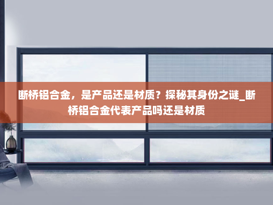 断桥铝合金，是产品还是材质？探秘其身份之谜_断桥铝合金代表产品吗还是材质