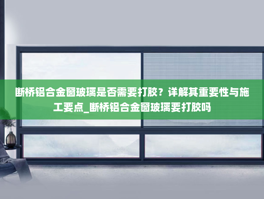 断桥铝合金窗玻璃是否需要打胶？详解其重要性与施工要点_断桥铝合金窗玻璃要打胶吗