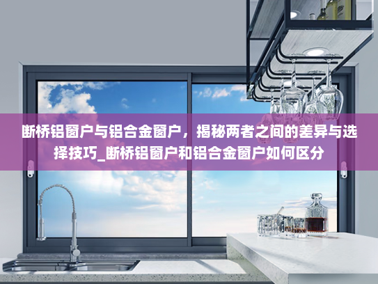 断桥铝窗户与铝合金窗户，揭秘两者之间的差异与选择技巧_断桥铝窗户和铝合金窗户如何区分