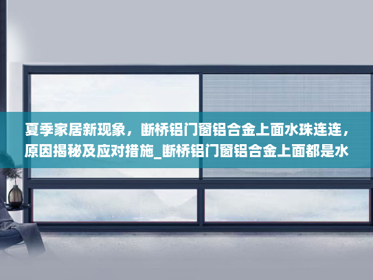 夏季家居新现象，断桥铝门窗铝合金上面水珠连连，原因揭秘及应对措施_断桥铝门窗铝合金上面都是水珠