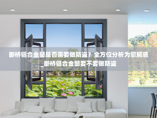 断桥铝合金窗是否需要做防盗？全方位分析为您解惑_断桥铝合金窗要不要做防盗
