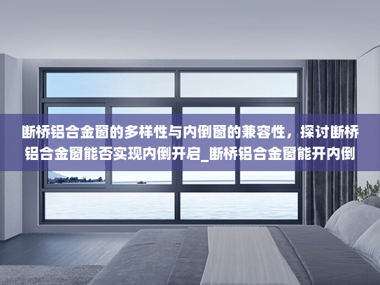 断桥铝合金窗的多样性与内倒窗的兼容性，探讨断桥铝合金窗能否实现内倒开启_断桥铝合金窗能开内倒窗吗