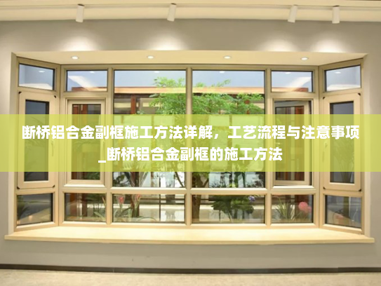 断桥铝合金副框施工方法详解，工艺流程与注意事项_断桥铝合金副框的施工方法