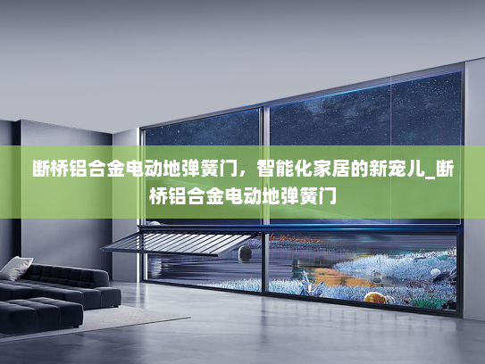 断桥铝合金电动地弹簧门，智能化家居的新宠儿_断桥铝合金电动地弹簧门